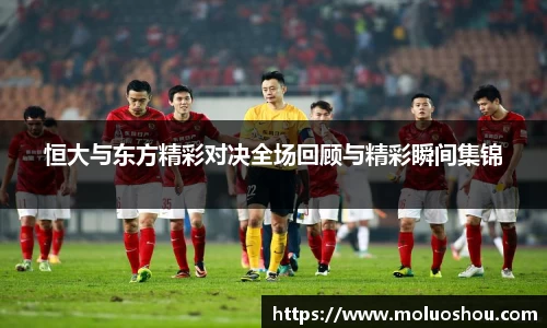 恒大与东方精彩对决全场回顾与精彩瞬间集锦