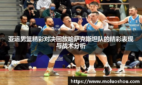 亚运男篮精彩对决回放哈萨克斯坦队的精彩表现与战术分析